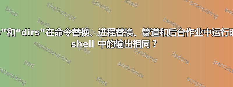 为什么“jobs”和“dirs”在命令替换、进程替换、管道和后台作业中运行时输出与原始 shell 中的输出相同？