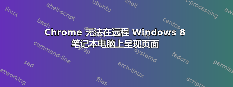 Chrome 无法在远程 Windows 8 笔记本电脑上呈现页面