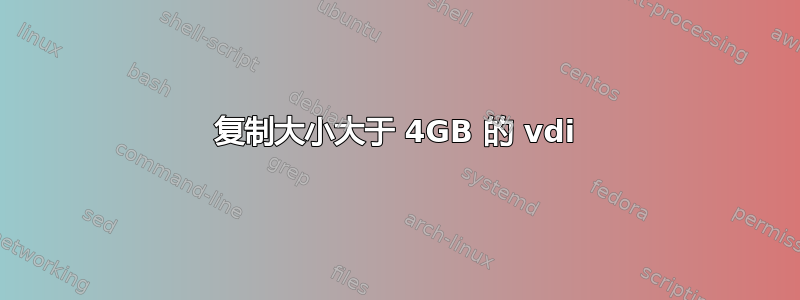 复制大小大于 4GB 的 vdi