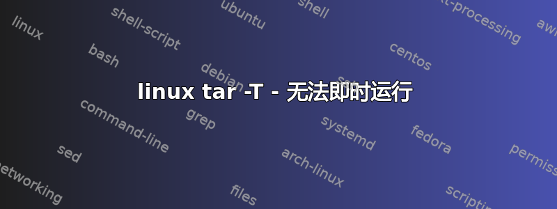 linux tar -T - 无法即时运行