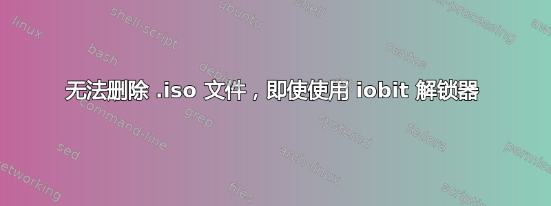 无法删除 .iso 文件，即使使用 iobit 解锁器