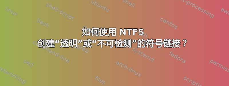 如何使用 NTFS 创建“透明”或“不可检测”的符号链接？