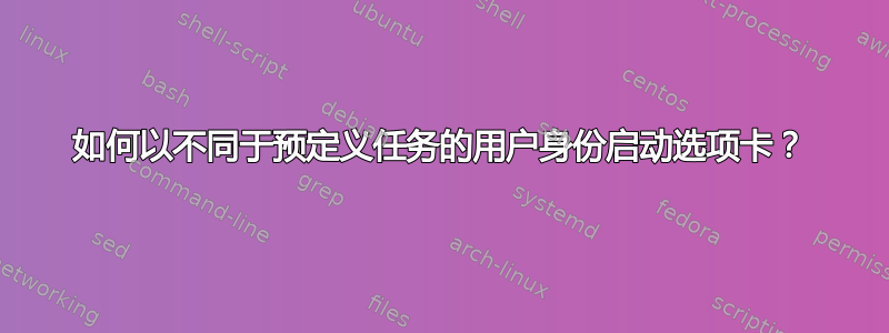 如何以不同于预定义任务的用户身份启动选项卡？