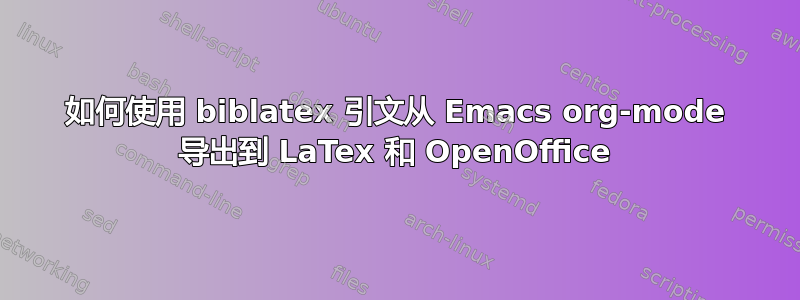 如何使用 biblatex 引文从 Emacs org-mode 导出到 LaTex 和 OpenOffice