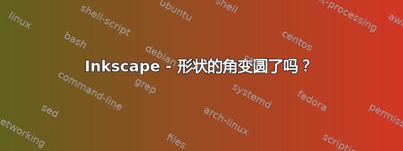 Inkscape - 形状的角变圆了吗？