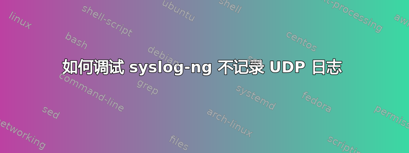 如何调试 syslog-ng 不记录 UDP 日志