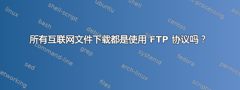 所有互联网文件下载都是使用 FTP 协议吗？