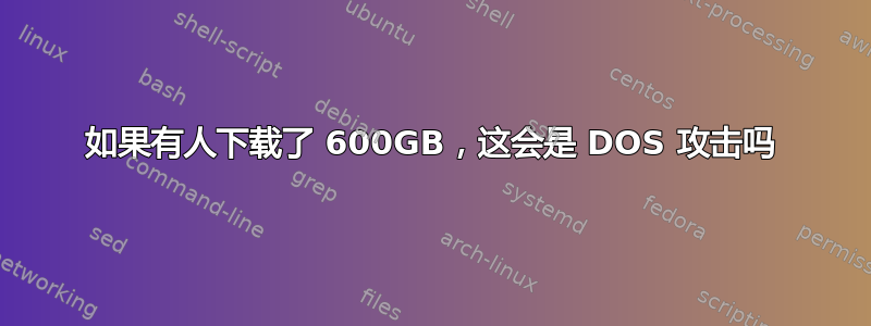 如果有人下载了 600GB，这会是 DOS 攻击吗