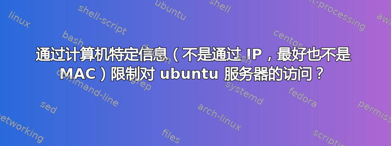 通过计算机特定信息（不是通过 IP，最好也不是 MAC）限制对 ubuntu 服务器的访问？