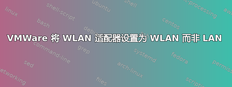 VMWare 将 WLAN 适配器设置为 WLAN 而非 LAN