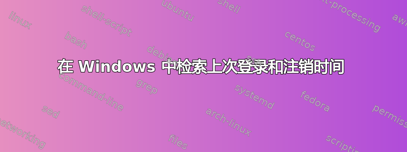 在 Windows 中检索上次登录和注销时间