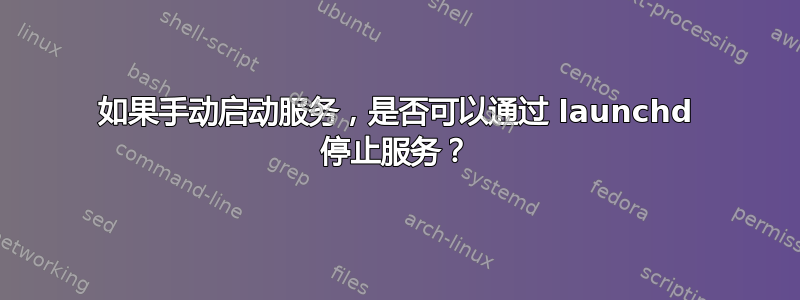 如果手动启动服务，是否可以通过 launchd 停止服务？