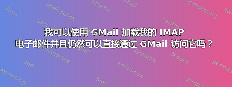 我可以使用 GMail 加载我的 IMAP 电子邮件并且仍然可以直接通过 GMail 访问它吗？