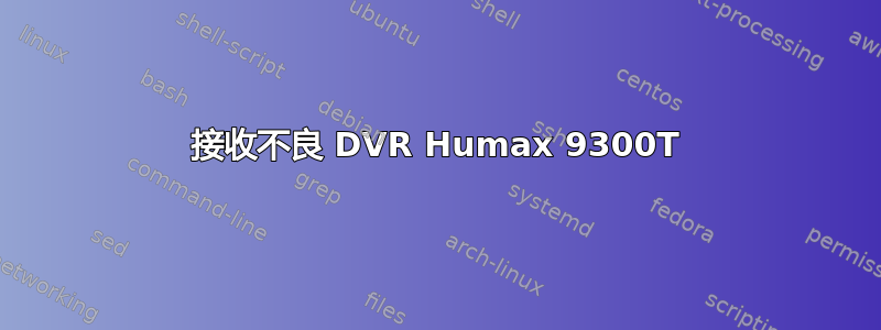 接收不良 DVR Humax 9300T