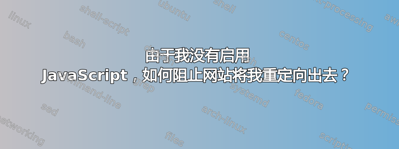 由于我没有启用 JavaScript，如何阻止网站将我重定向出去？