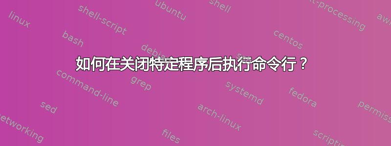 如何在关闭特定程序后执行命令行？