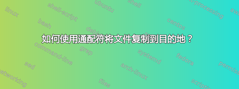 如何使用通配符将文件复制到目的地？