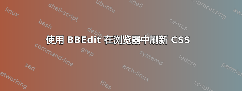 使用 BBEdit 在浏览器中刷新 CSS 