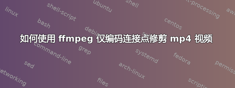 如何使用 ffmpeg 仅编码连接点修剪 mp4 视频