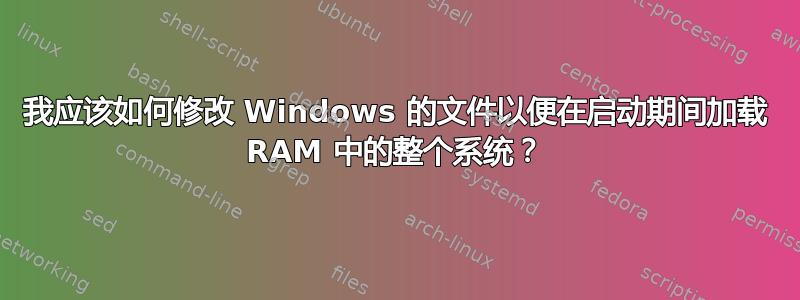 我应该如何修改 Windows 的文件以便在启动期间加载 RAM 中的整个系统？