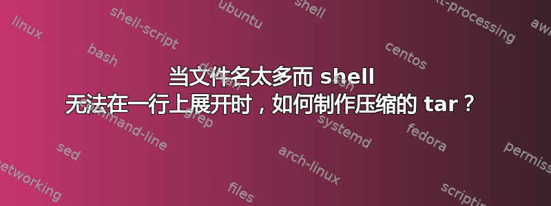 当文件名太多而 shell 无法在一行上展开时，如何制作压缩的 tar？