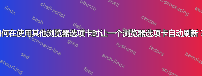 如何在使用其他浏览器选项卡时让一个浏览器选项卡自动刷新？