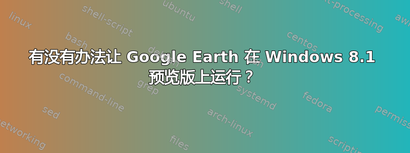 有没有办法让 Google Earth 在 Windows 8.1 预览版上运行？