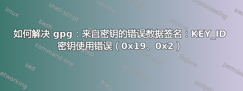 如何解决 gpg：来自密钥的错误数据签名：KEY_ID 密钥使用错误（0x19、0x2）