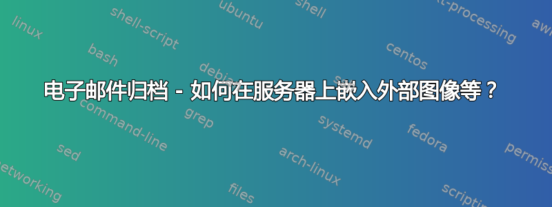 电子邮件归档 - 如何在服务器上嵌入外部图像等？