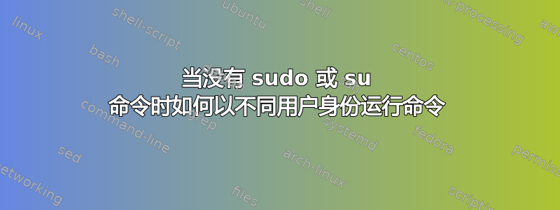 当没有 sudo 或 su 命令时如何以不同用户身份运行命令