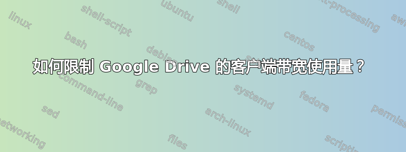 如何限制 Google Drive 的客户端带宽使用量？