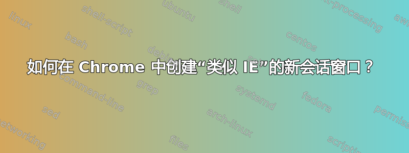 如何在 Chrome 中创建“类似 IE”的新会话窗口？