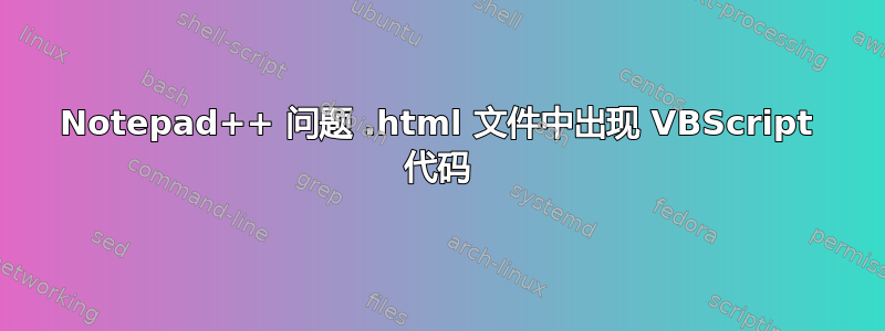 Notepad++ 问题 .html 文件中出现 VBScript 代码