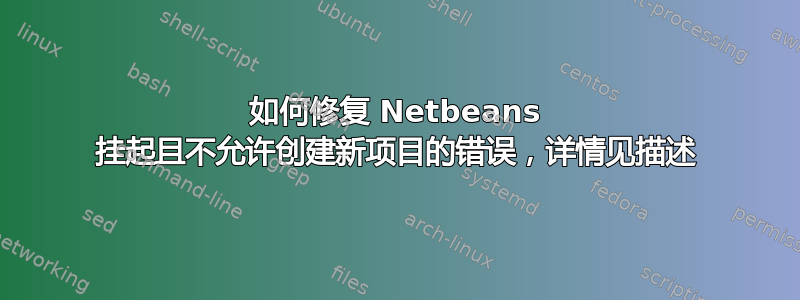 如何修复 Netbeans 挂起且不允许创建新项目的错误，详情见描述