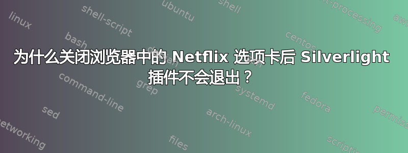 为什么关闭浏览器中的 Netflix 选项卡后 Silverlight 插件不会退出？