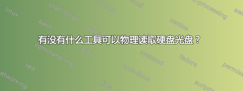 有没有什么工具可以物理读取硬盘光盘？