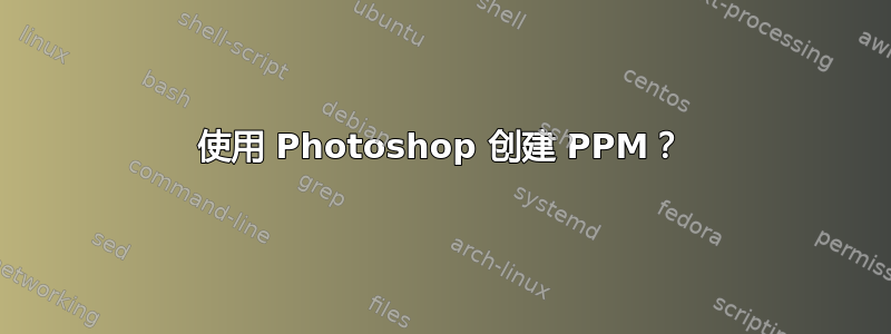 使用 Photoshop 创建 PPM？