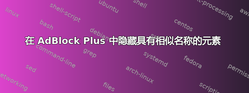 在 AdBlock Plus 中隐藏具有相似名称的元素