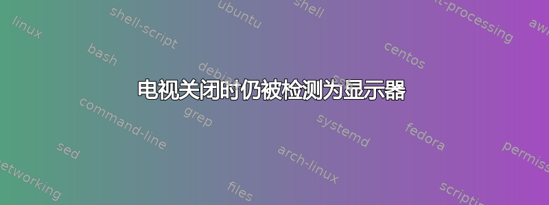 电视关闭时仍被检测为显示器