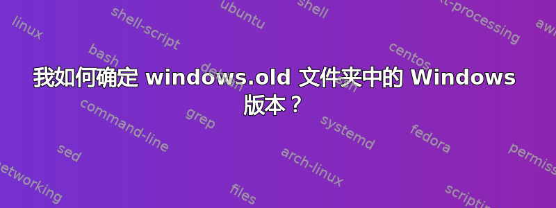 我如何确定 windows.old 文件夹中的 Windows 版本？