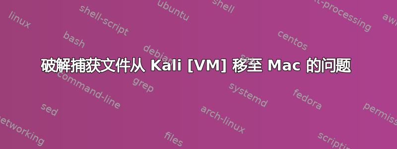 破解捕获文件从 Kali [VM] 移至 Mac 的问题