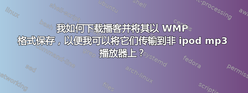 我如何下载播客并将其以 WMP 格式保存，以便我可以将它们传输到非 ipod mp3 播放器上？