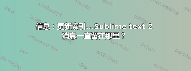 信息：更新索引...Sublime text 2 消息一直留在那里？