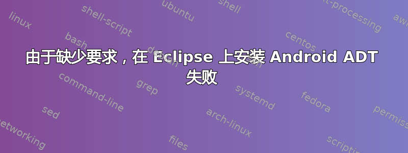 由于缺少要求，在 Eclipse 上安装 Android ADT 失败