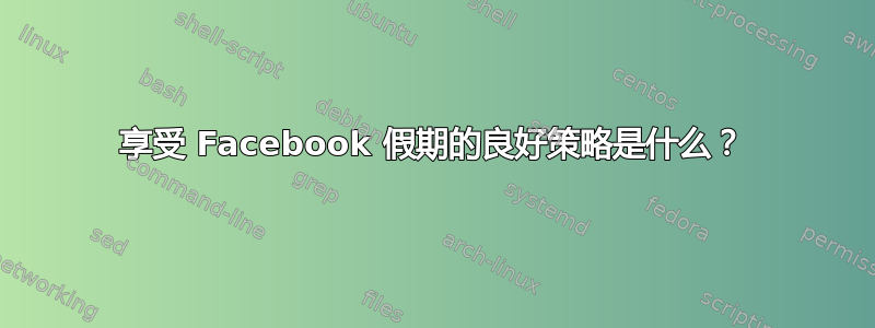 享受 Facebook 假期的良好策略是什么？