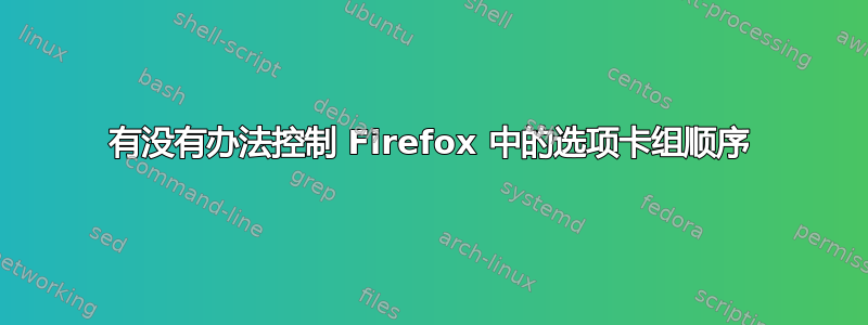 有没有办法控制 Firefox 中的选项卡组顺序