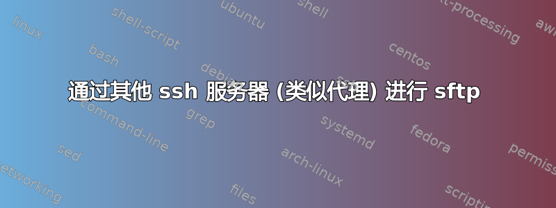 通过其他 ssh 服务器 (类似代理) 进行 sftp