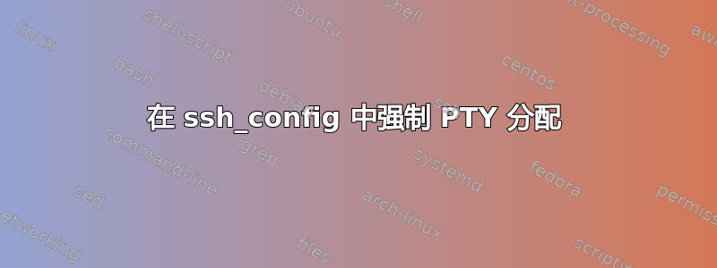 在 ssh_config 中强制 PTY 分配