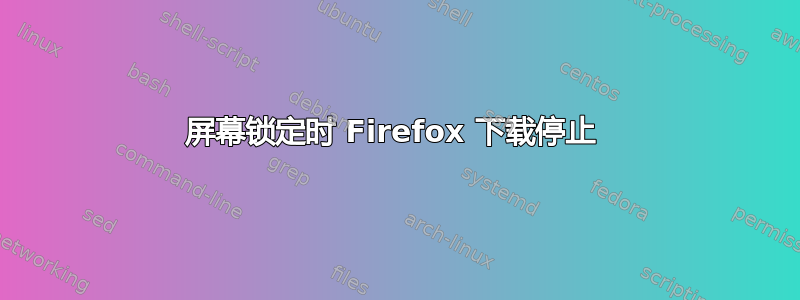 屏幕锁定时 Firefox 下载停止 