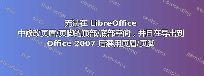 无法在 LibreOffice 中修改页眉/页脚的顶部/底部空间，并且在导出到 Office 2007 后禁用页眉/页脚